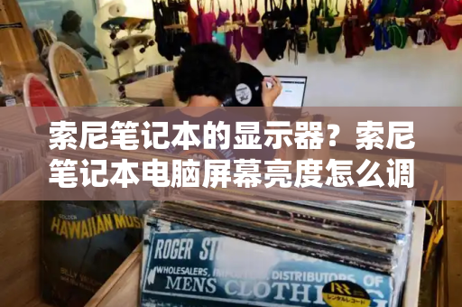 索尼笔记本的显示器？索尼笔记本电脑屏幕亮度怎么调节