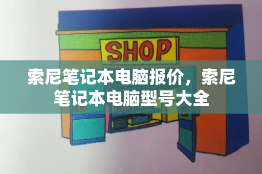 索尼笔记本电脑报价，索尼笔记本电脑型号大全