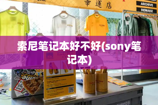 索尼笔记本好不好(sony笔记本)-第1张图片-星选测评