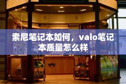 索尼笔记本如何，vaio笔记本质量怎么样