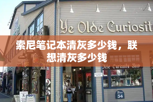 索尼笔记本清灰多少钱，联想清灰多少钱-第1张图片-星选测评