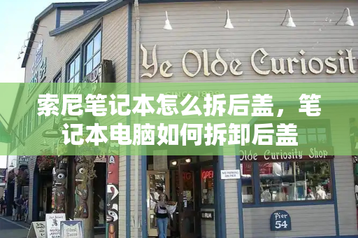 索尼笔记本怎么拆后盖，笔记本电脑如何拆卸后盖