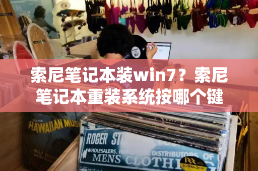索尼笔记本装win7？索尼笔记本重装系统按哪个键