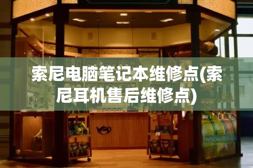 索尼电脑笔记本维修点(索尼耳机售后维修点)