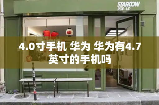 4.0寸手机 华为 华为有4.7英寸的手机吗-第1张图片-星选测评