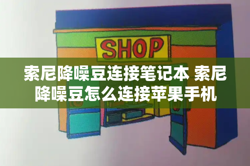 索尼降噪豆连接笔记本 索尼降噪豆怎么连接苹果手机