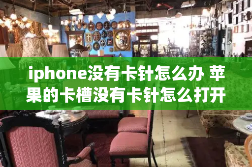 iphone没有卡针怎么办 苹果的卡槽没有卡针怎么打开啊