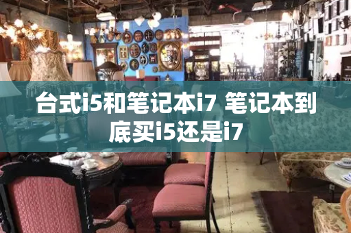 台式i5和笔记本i7 笔记本到底买i5还是i7