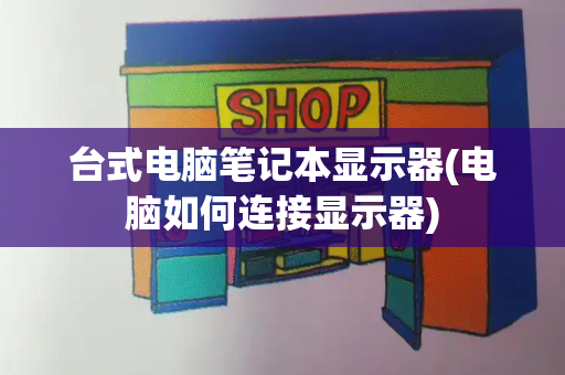 台式电脑笔记本显示器(电脑如何连接显示器)