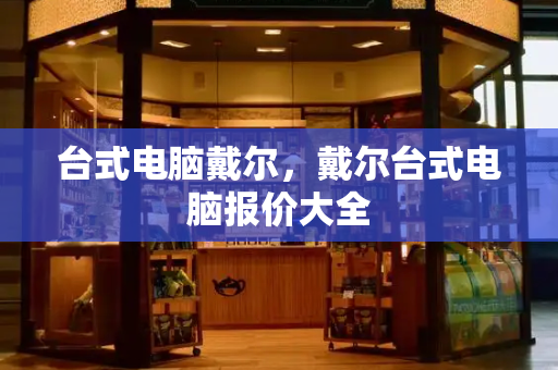 台式电脑戴尔，戴尔台式电脑报价大全