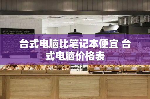台式电脑比笔记本便宜 台式电脑价格表