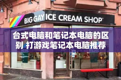 台式电脑和笔记本电脑的区别 打游戏笔记本电脑推荐