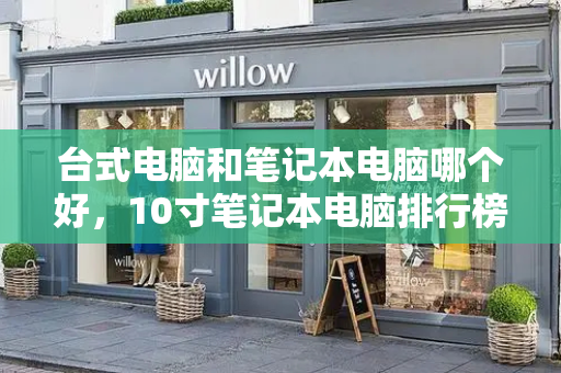 台式电脑和笔记本电脑哪个好，10寸笔记本电脑排行榜