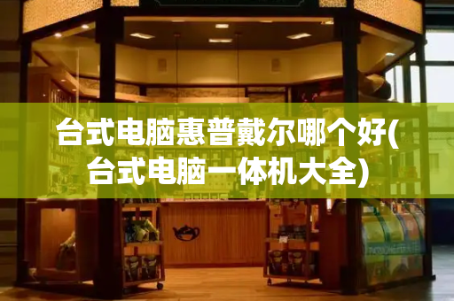 台式电脑惠普戴尔哪个好(台式电脑一体机大全)