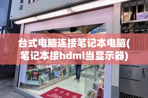 台式电脑连接笔记本电脑(笔记本接hdmi当显示器)
