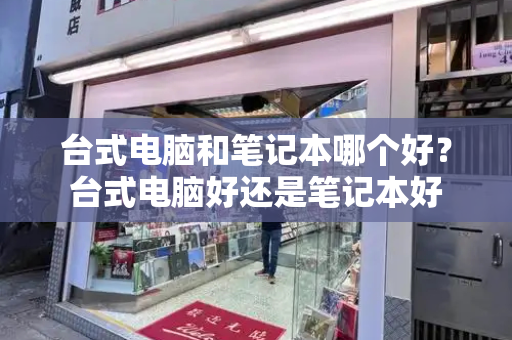 台式电脑和笔记本哪个好？台式电脑好还是笔记本好