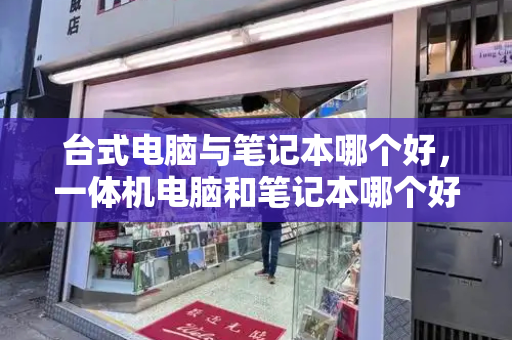 台式电脑与笔记本哪个好，一体机电脑和笔记本哪个好