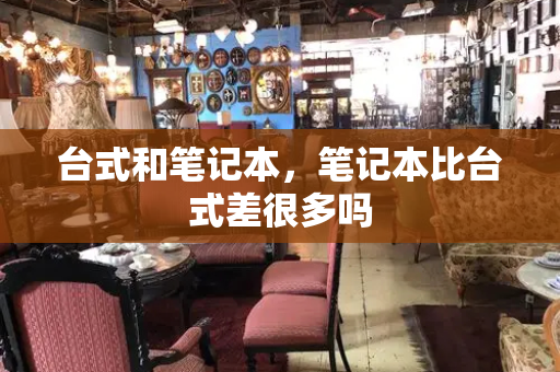 台式和笔记本，笔记本比台式差很多吗