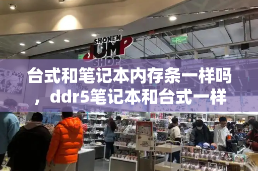 台式和笔记本内存条一样吗，ddr5笔记本和台式一样吗-第1张图片-星选测评
