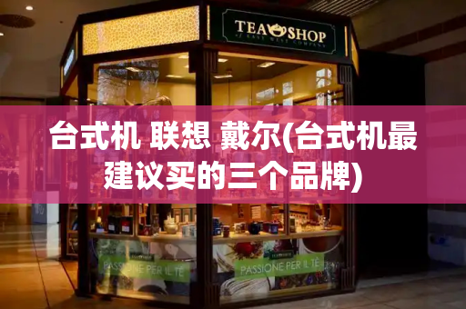台式机 联想 戴尔(台式机最建议买的三个品牌)