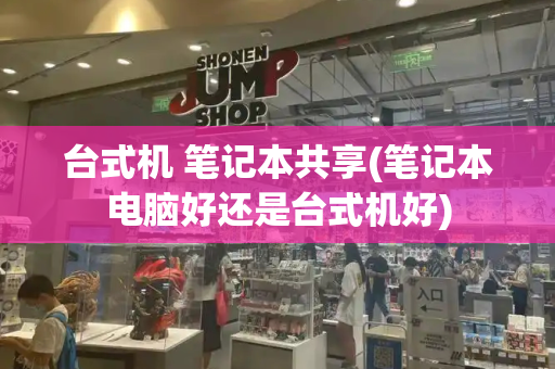 台式机 笔记本共享(笔记本电脑好还是台式机好)