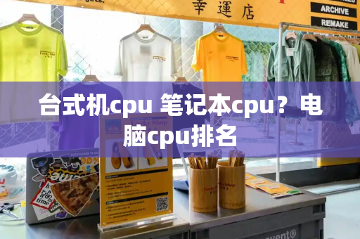 台式机cpu 笔记本cpu？电脑cpu排名