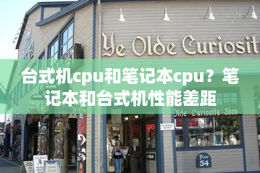 台式机cpu和笔记本cpu？笔记本和台式机性能差距