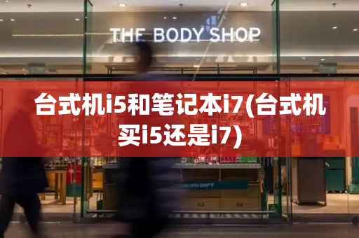 台式机i5和笔记本i7(台式机买i5还是i7)