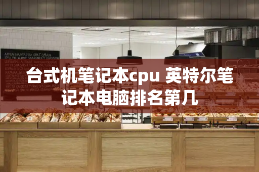 台式机笔记本cpu 英特尔笔记本电脑排名第几-第1张图片-星选测评