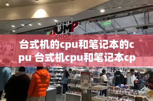 台式机的cpu和笔记本的cpu 台式机cpu和笔记本cpu性能差距