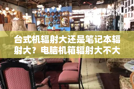 台式机辐射大还是笔记本辐射大？电脑机箱辐射大不大