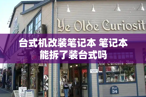 台式机改装笔记本 笔记本能拆了装台式吗-第1张图片-星选测评