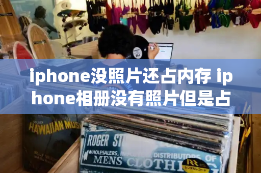 iphone没照片还占内存 iphone相册没有照片但是占用内存