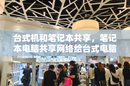 台式机和笔记本共享，笔记本电脑共享网络给台式电脑-第1张图片-星选测评