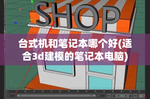 台式机和笔记本哪个好(适合3d建模的笔记本电脑)-第1张图片-星选测评