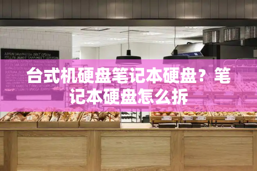 台式机硬盘笔记本硬盘？笔记本硬盘怎么拆-第1张图片-星选测评