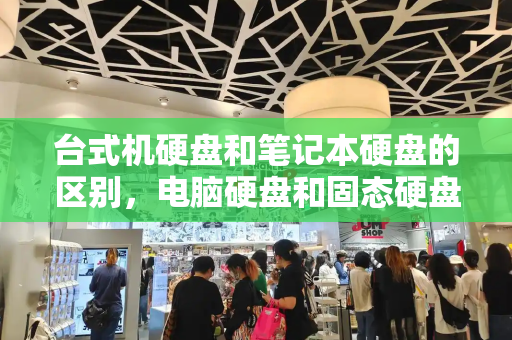 台式机硬盘和笔记本硬盘的区别，电脑硬盘和固态硬盘有什么区别