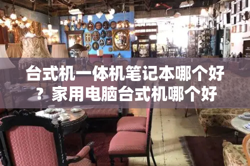 台式机一体机笔记本哪个好？家用电脑台式机哪个好-第1张图片-星选测评