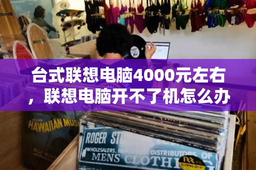 台式联想电脑4000元左右，联想电脑开不了机怎么办-第1张图片-星选测评