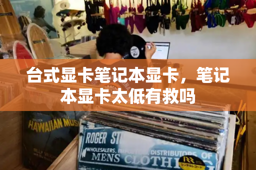 台式显卡笔记本显卡，笔记本显卡太低有救吗