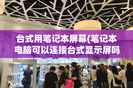 台式用笔记本屏幕(笔记本电脑可以连接台式显示屏吗)