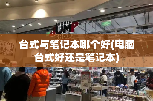 台式与笔记本哪个好(电脑台式好还是笔记本)