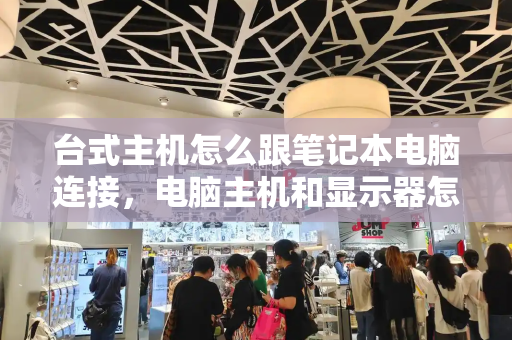 台式主机怎么跟笔记本电脑连接，电脑主机和显示器怎么连接