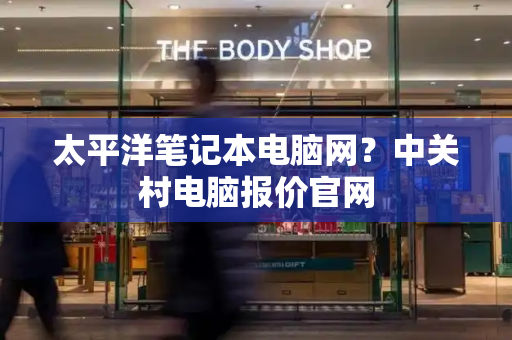 太平洋笔记本电脑网？中关村电脑报价官网