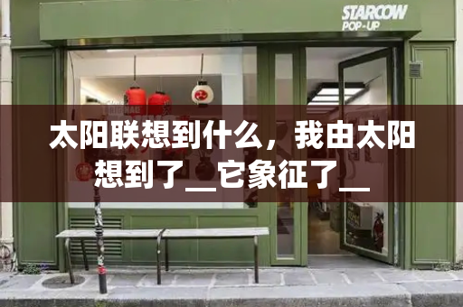 太阳联想到什么，我由太阳想到了__它象征了__