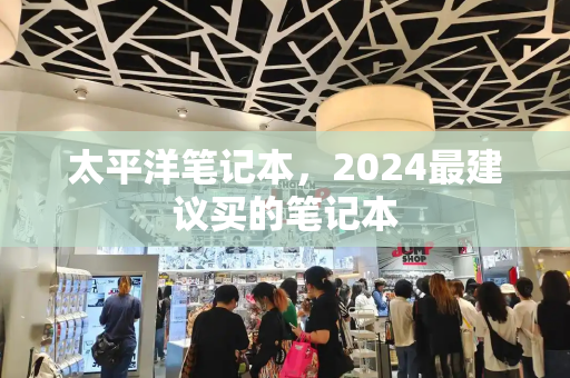 太平洋笔记本，2024最建议买的笔记本