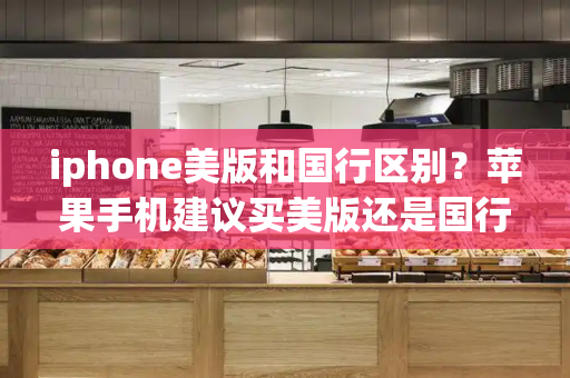 iphone美版和国行区别？苹果手机建议买美版还是国行