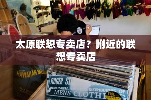 太原联想专卖店？附近的联想专卖店