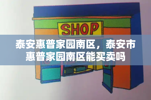 泰安惠普家园南区，泰安市惠普家园南区能买卖吗