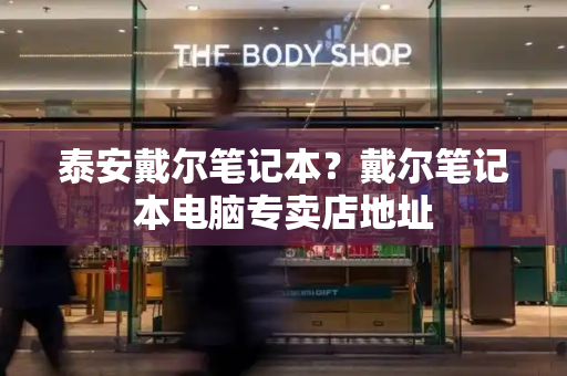 泰安戴尔笔记本？戴尔笔记本电脑专卖店地址